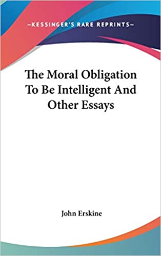 THE MORAL OBLIGATION TO BE INTELLIGENT AND OTHER ESSAYS BY JOHN ESKINE PH.D